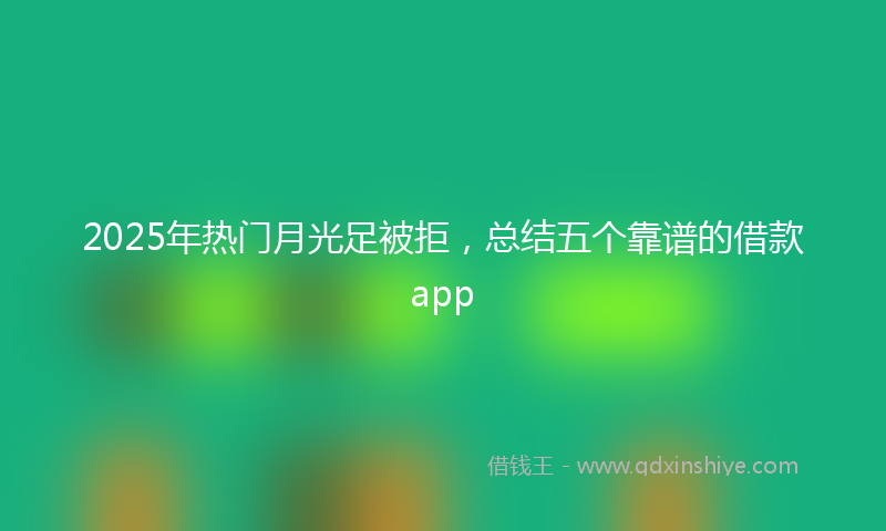 2025年热门月光足被拒，总结五个靠谱的借款app