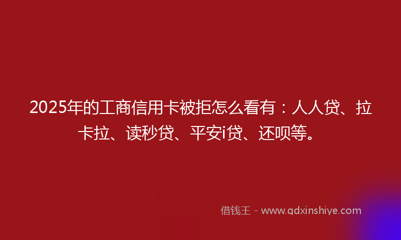 2025年的工商信用卡被拒怎么看有：人人贷、拉卡拉、读秒贷、平安i贷、还呗等。