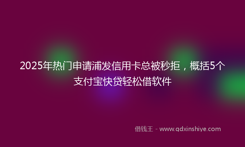 2025年热门申请浦发信用卡总被秒拒，概括5个支付宝快贷轻松借软件