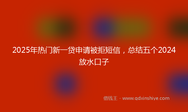 2025年热门新一贷申请被拒短信，总结五个2024放水口子