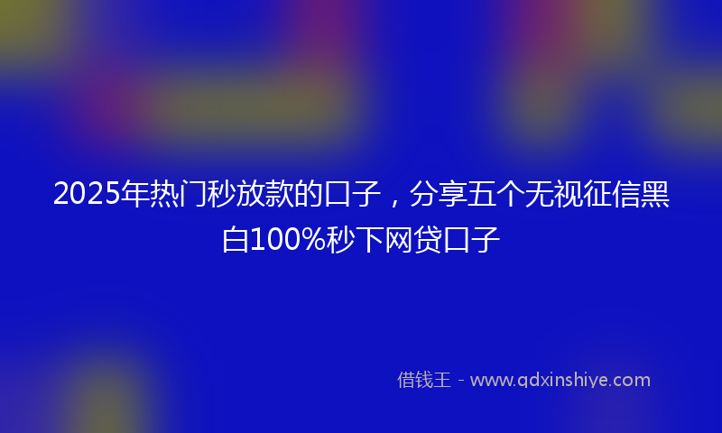 2025年热门秒放款的口子，分享五个无视征信黑白100%秒下网贷口子
