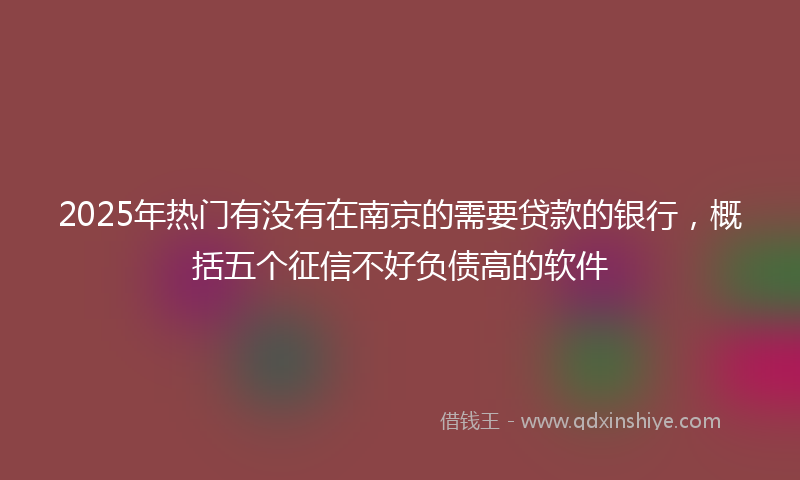 2025年热门有没有在南京的需要贷款的银行，概括五个征信不好负债高的软件