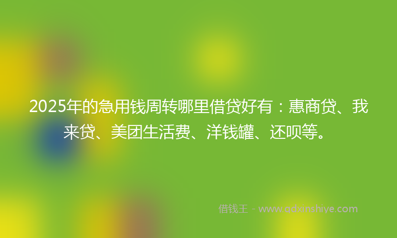 2025年的急用钱周转哪里借贷好有：惠商贷、我来贷、美团生活费、洋钱罐、还呗等。