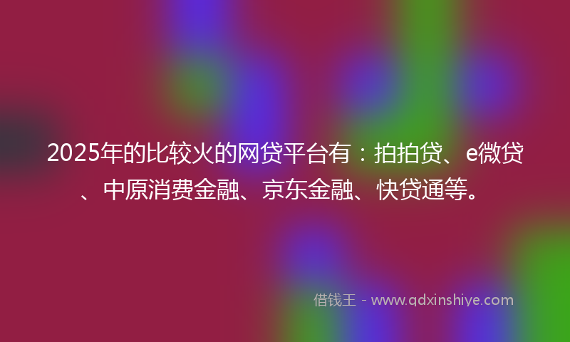 2025年的比较火的网贷平台有：拍拍贷、e微贷、中原消费金融、京东金融、快贷通等。