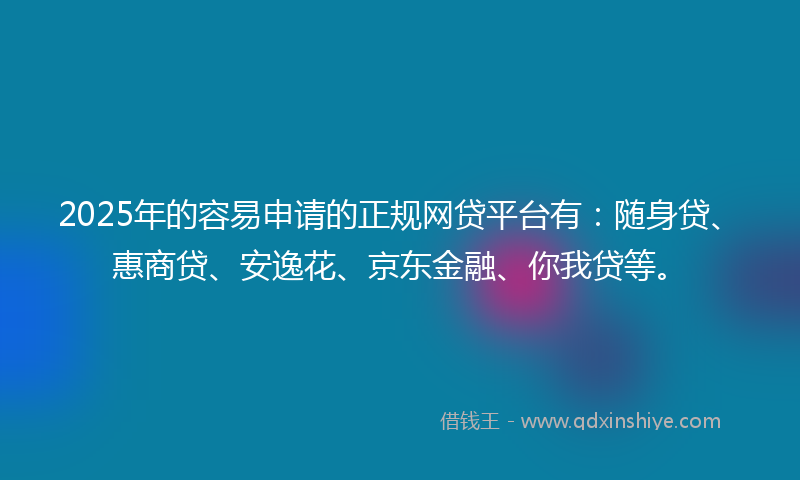 2025年的容易申请的正规网贷平台有：随身贷、惠商贷、安逸花、京东金融、你我贷等。
