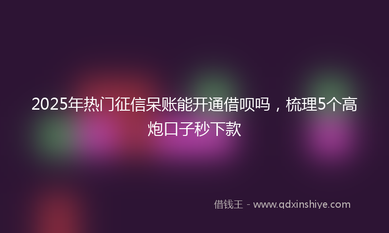 2025年热门征信呆账能开通借呗吗，梳理5个高炮口子秒下款