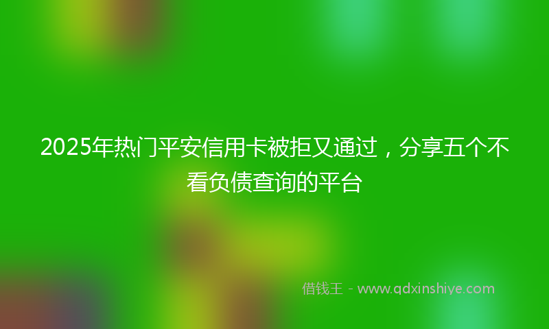2025年热门平安信用卡被拒又通过，分享五个不看负债查询的平台