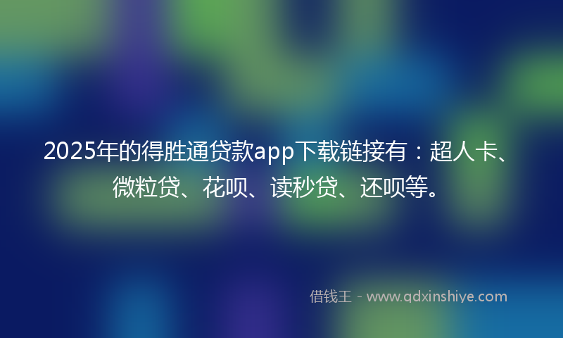 2025年的得胜通贷款app下载链接有：超人卡、微粒贷、花呗、读秒贷、还呗等。
