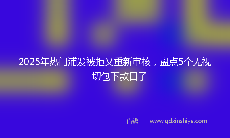 2025年热门浦发被拒又重新审核，盘点5个无视一切包下款口子