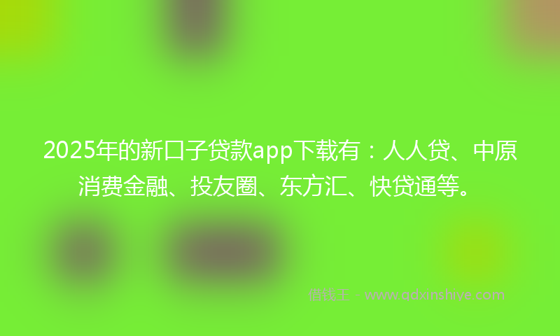 2025年的新口子贷款app下载有：人人贷、中原消费金融、投友圈、东方汇、快贷通等。