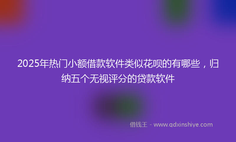 2025年热门小额借款软件类似花呗的有哪些，归纳五个无视评分的贷款软件