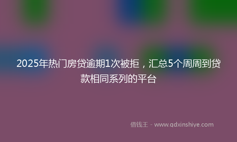 2025年热门房贷逾期1次被拒，汇总5个周周到贷款相同系列的平台