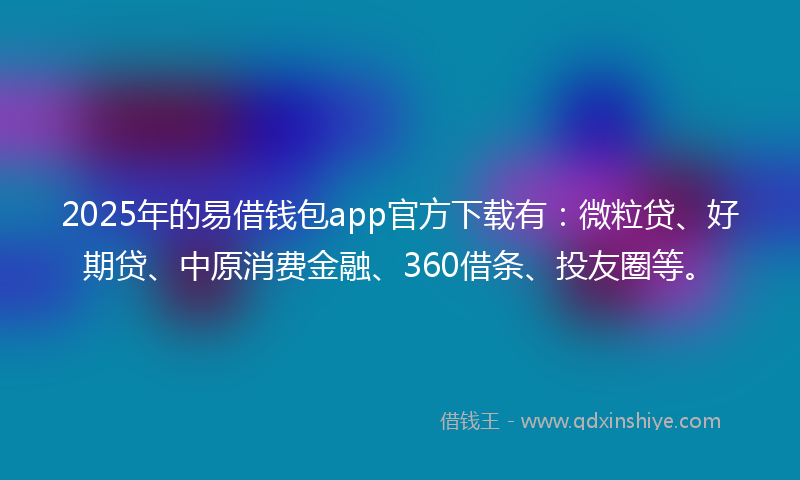 2025年的易借钱包app官方下载有：微粒贷、好期贷、中原消费金融、360借条、投友圈等。