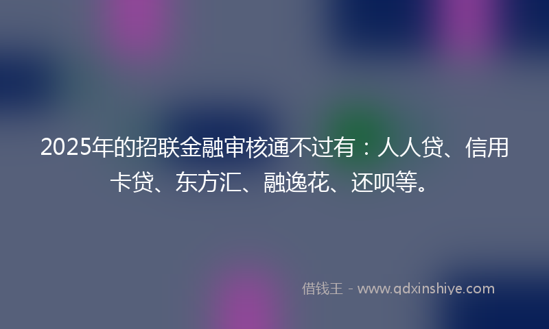 2025年的招联金融审核通不过有：人人贷、信用卡贷、东方汇、融逸花、还呗等。