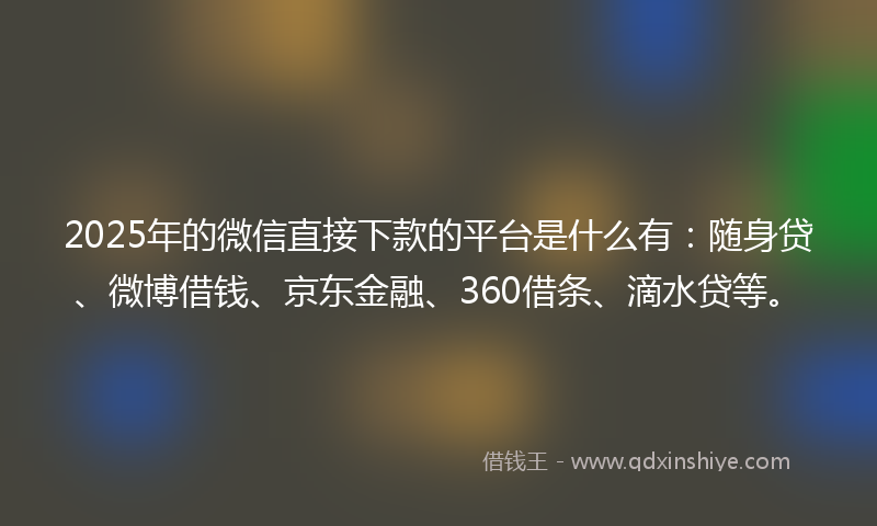 2025年的微信直接下款的平台是什么有：随身贷、微博借钱、京东金融、360借条、滴水贷等。