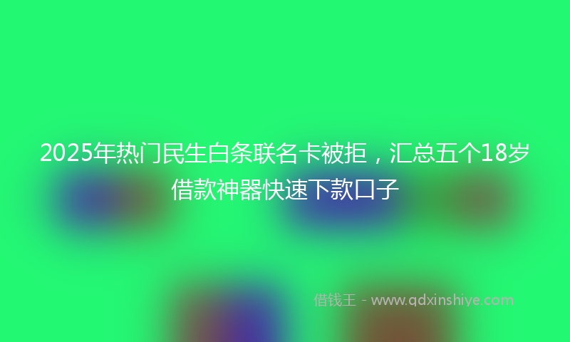 2025年热门民生白条联名卡被拒，汇总五个18岁借款神器快速下款口子
