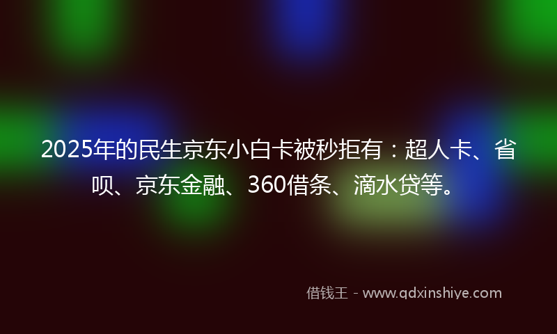 2025年的民生京东小白卡被秒拒有：超人卡、省呗、京东金融、360借条、滴水贷等。