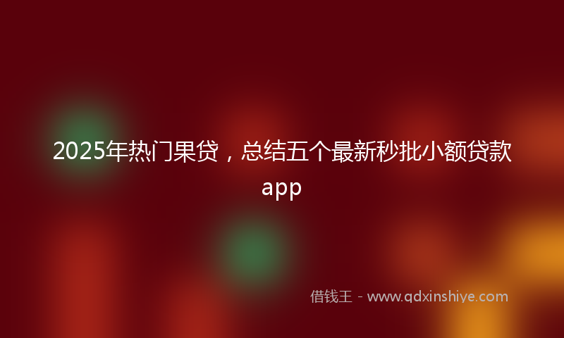 2025年热门果贷，总结五个最新秒批小额贷款app