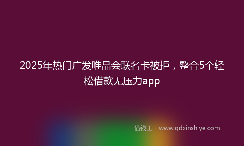2025年热门广发唯品会联名卡被拒，整合5个轻松借款无压力app