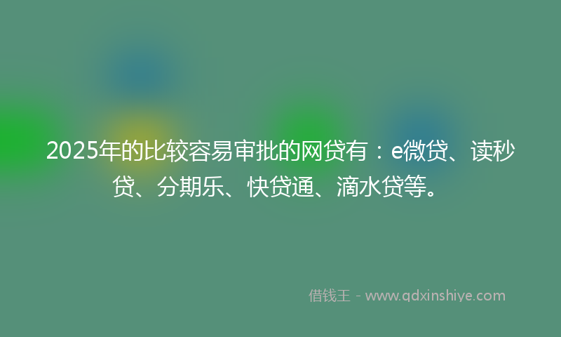 2025年的比较容易审批的网贷有：e微贷、读秒贷、分期乐、快贷通、滴水贷等。