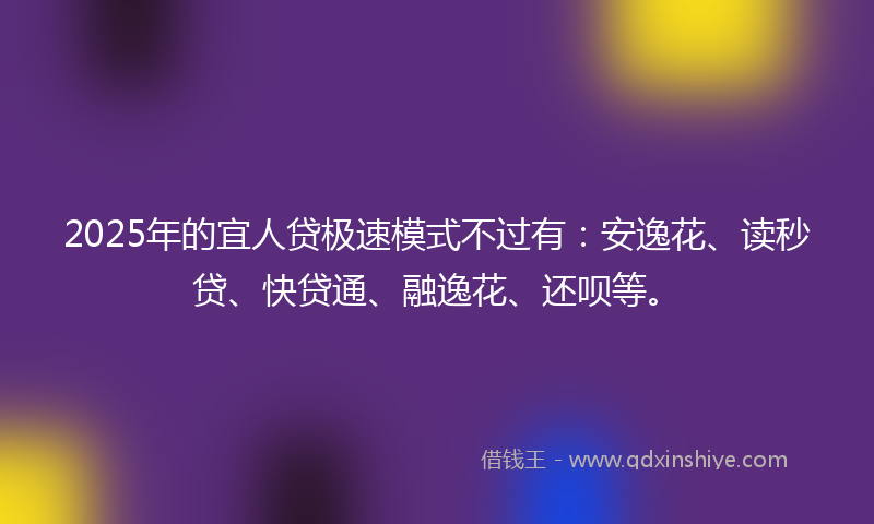 2025年的宜人贷极速模式不过有：安逸花、读秒贷、快贷通、融逸花、还呗等。