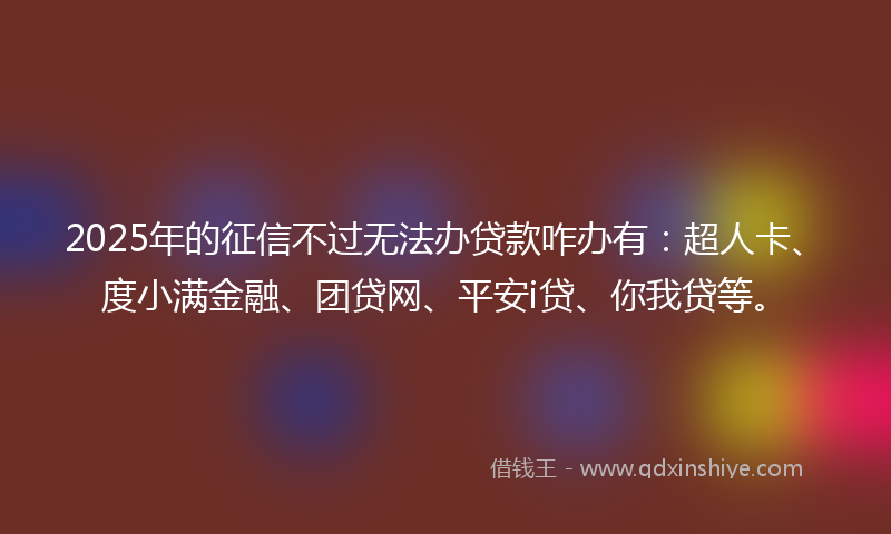 2025年的征信不过无法办贷款咋办有：超人卡、度小满金融、团贷网、平安i贷、你我贷等。