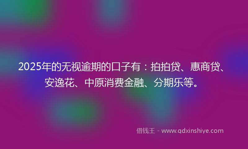 2025年的无视逾期的口子有：拍拍贷、惠商贷、安逸花、中原消费金融、分期乐等。
