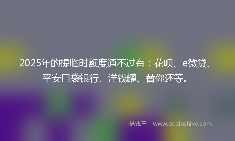 2025年的提临时额度通不过有：花呗、e微贷、平安口袋银行、洋钱罐、替你还等。
