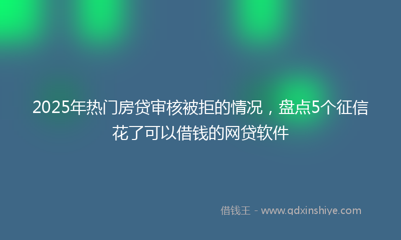 2025年热门房贷审核被拒的情况，盘点5个征信花了可以借钱的网贷软件
