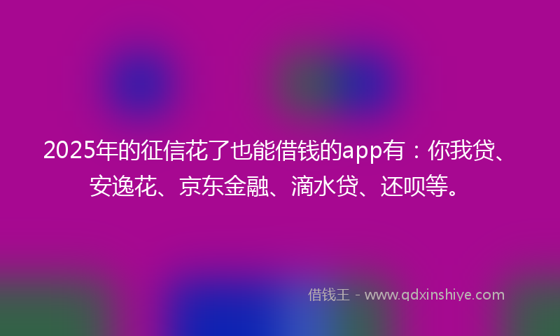 2025年的征信花了也能借钱的app有：你我贷、安逸花、京东金融、滴水贷、还呗等。