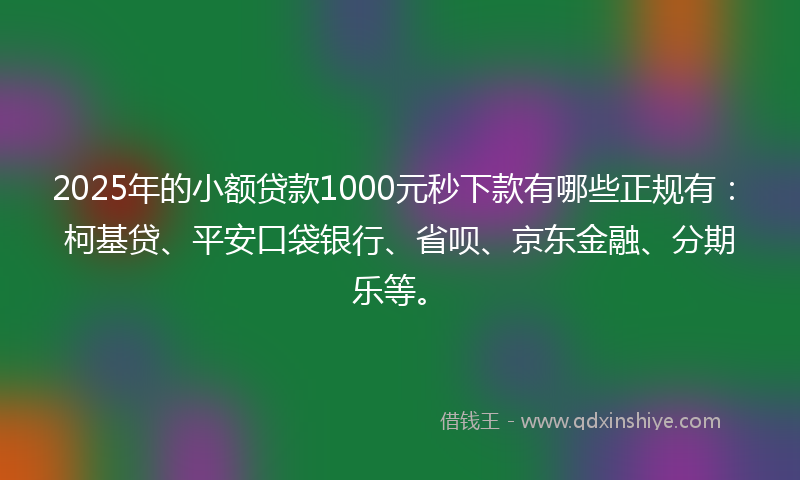 2025年的小额贷款1000元秒下款有哪些正规有：柯基贷、平安口袋银行、省呗、京东金融、分期乐等。