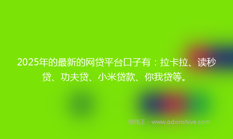 2025年的最新的网贷平台口子有：拉卡拉、读秒贷、功夫贷、小米贷款、你我贷等。