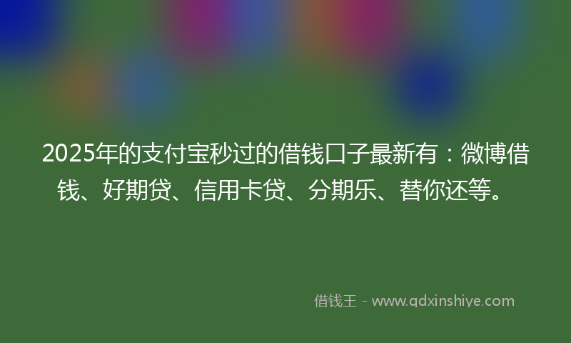 2025年的支付宝秒过的借钱口子最新有：微博借钱、好期贷、信用卡贷、分期乐、替你还等。
