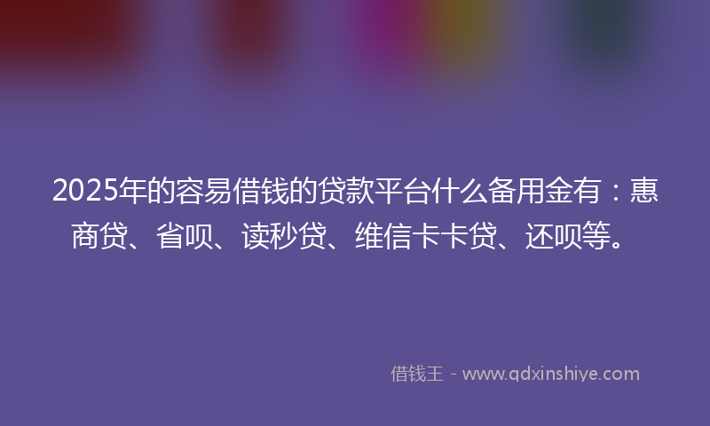2025年的容易借钱的贷款平台什么备用金有：惠商贷、省呗、读秒贷、维信卡卡贷、还呗等。