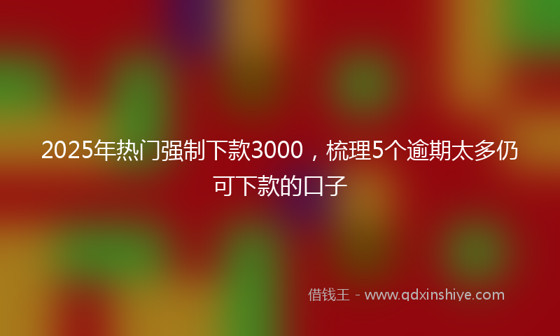 2025年热门强制下款3000，梳理5个逾期太多仍可下款的口子