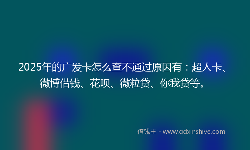 2025年的广发卡怎么查不通过原因有：超人卡、微博借钱、花呗、微粒贷、你我贷等。