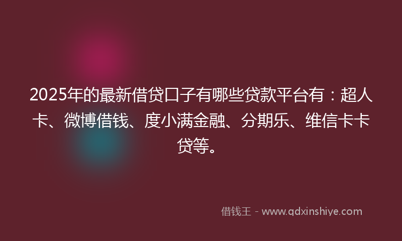 2025年的最新借贷口子有哪些贷款平台有：超人卡、微博借钱、度小满金融、分期乐、维信卡卡贷等。