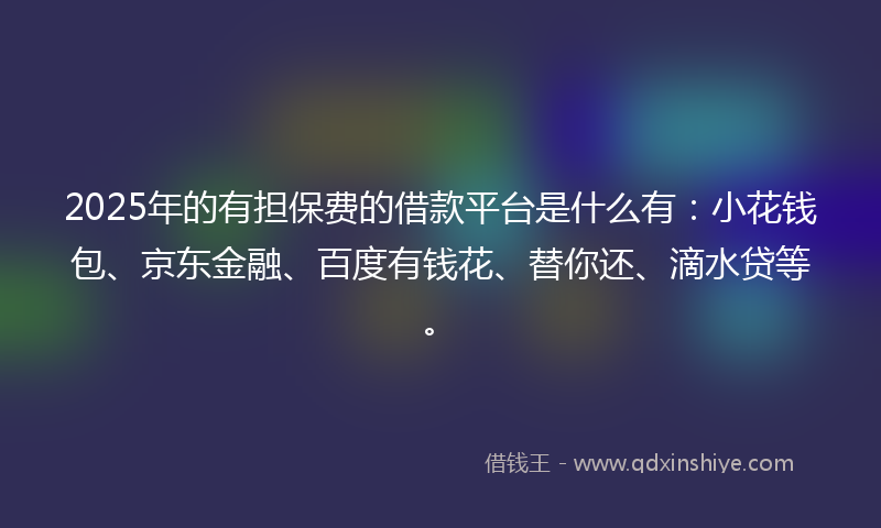 2025年的有担保费的借款平台是什么有：小花钱包、京东金融、百度有钱花、替你还、滴水贷等。