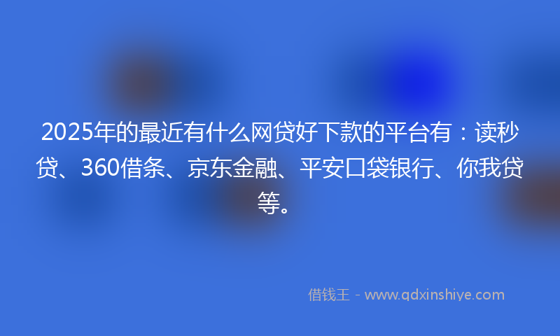 2025年的最近有什么网贷好下款的平台有：读秒贷、360借条、京东金融、平安口袋银行、你我贷等。