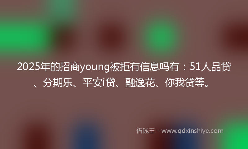 2025年的招商young被拒有信息吗有：51人品贷、分期乐、平安i贷、融逸花、你我贷等。