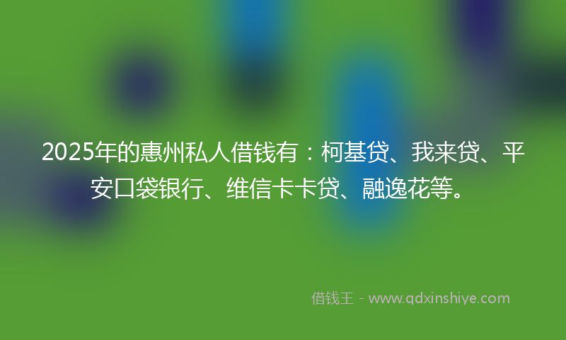 2025年的惠州私人借钱有：柯基贷、我来贷、平安口袋银行、维信卡卡贷、融逸花等。