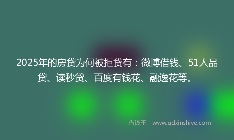 2025年的房贷为何被拒贷有:微博借钱、51人品贷、读秒贷、百度有钱花、融逸花等。