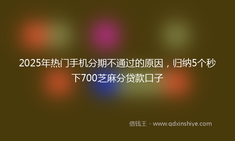 2025年热门手机分期不通过的原因，归纳5个秒下700芝麻分贷款口子
