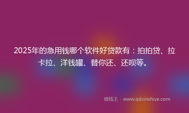 2025年的急用钱哪个软件好贷款有：拍拍贷、拉卡拉、洋钱罐、替你还、还呗等。