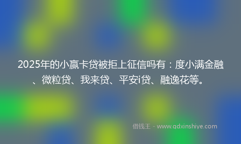 2025年的小赢卡贷被拒上征信吗有：度小满金融、微粒贷、我来贷、平安i贷、融逸花等。