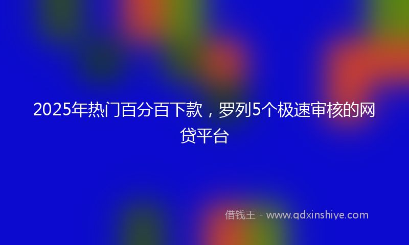 2025年热门百分百下款，罗列5个极速审核的网贷平台