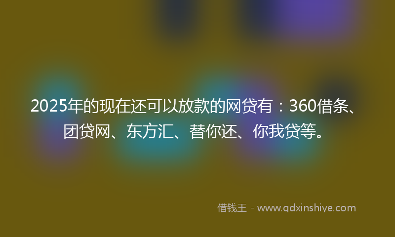 2025年的现在还可以放款的网贷有：360借条、团贷网、东方汇、替你还、你我贷等。