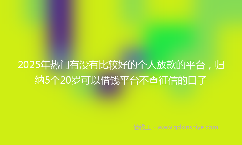 2025年热门有没有比较好的个人放款的平台，归纳5个20岁可以借钱平台不查征信的口子