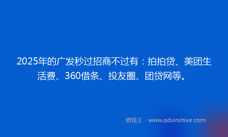 2025年的广发秒过招商不过有：拍拍贷、美团生活费、360借条、投友圈、团贷网等。