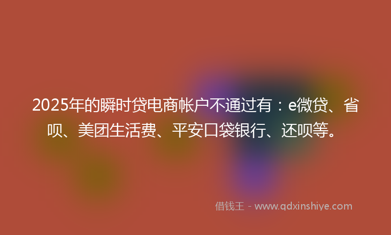2025年的瞬时贷电商帐户不通过有：e微贷、省呗、美团生活费、平安口袋银行、还呗等。
